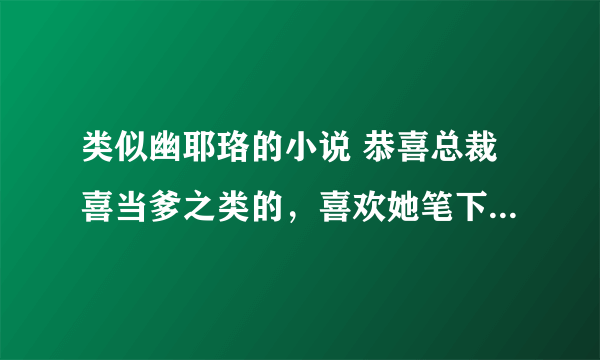 类似幽耶珞的小说 恭喜总裁喜当爹之类的，喜欢她笔下的霸气男主