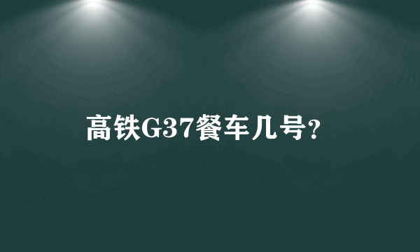 高铁G37餐车几号？