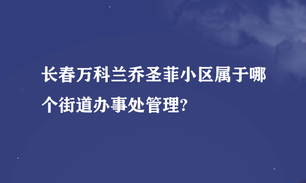 长春万科兰乔圣菲小区属于哪个街道办事处管理?