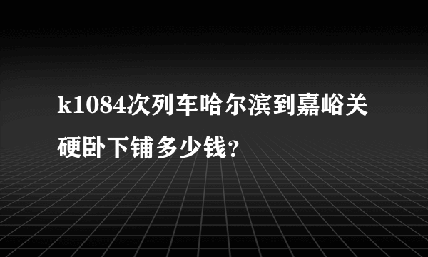 k1084次列车哈尔滨到嘉峪关硬卧下铺多少钱？