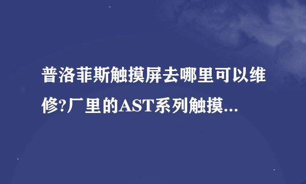 普洛菲斯触摸屏去哪里可以维修?厂里的AST系列触摸屏AST3501不正常开机， 附近哪里有维修点?