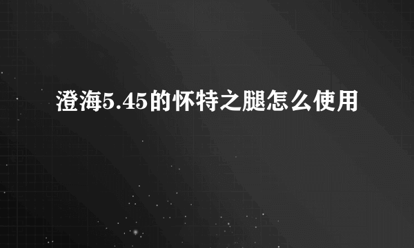 澄海5.45的怀特之腿怎么使用