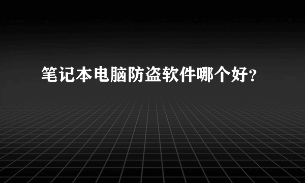 笔记本电脑防盗软件哪个好？