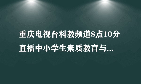 重庆电视台科教频道8点10分直播中小学生素质教育与考试心理专题