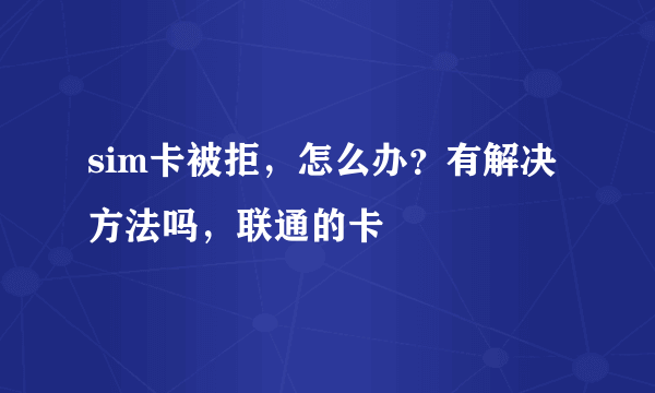 sim卡被拒，怎么办？有解决方法吗，联通的卡