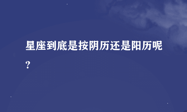 星座到底是按阴历还是阳历呢？