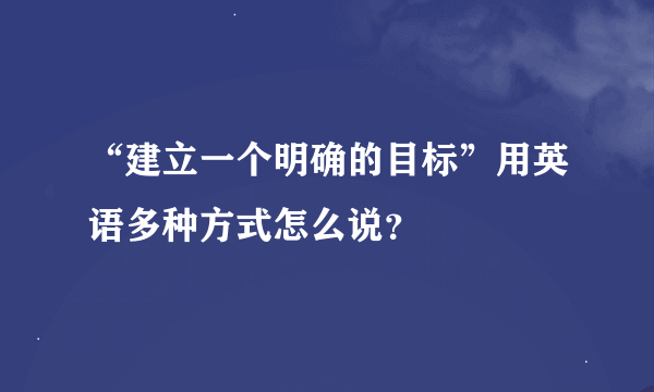 “建立一个明确的目标”用英语多种方式怎么说？