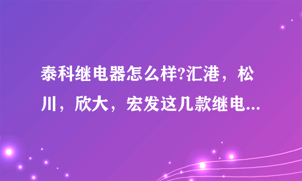 泰科继电器怎么样?汇港，松川，欣大，宏发这几款继电器哪个质量好，我要的多，质量必须可靠，请用过的回答