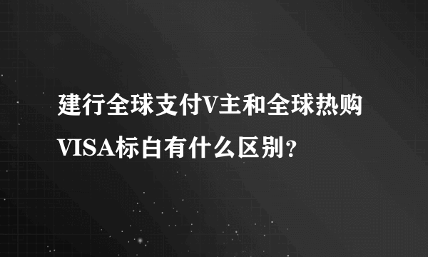 建行全球支付V主和全球热购VISA标白有什么区别？