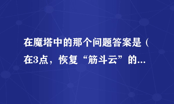 在魔塔中的那个问题答案是（在3点，恢复“筋斗云”的密宝就会出现。）