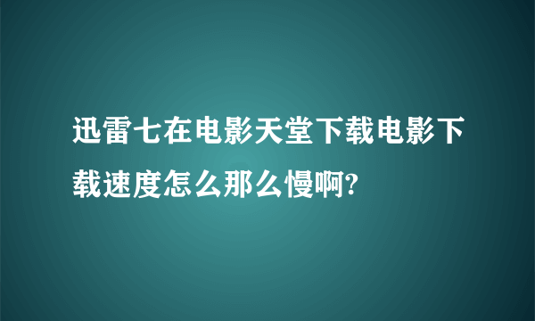 迅雷七在电影天堂下载电影下载速度怎么那么慢啊?