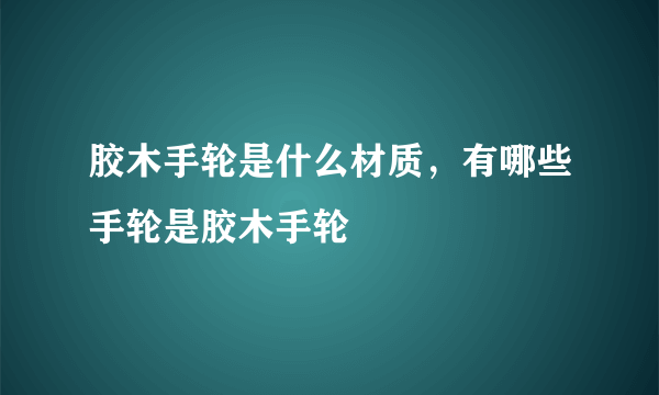 胶木手轮是什么材质，有哪些手轮是胶木手轮