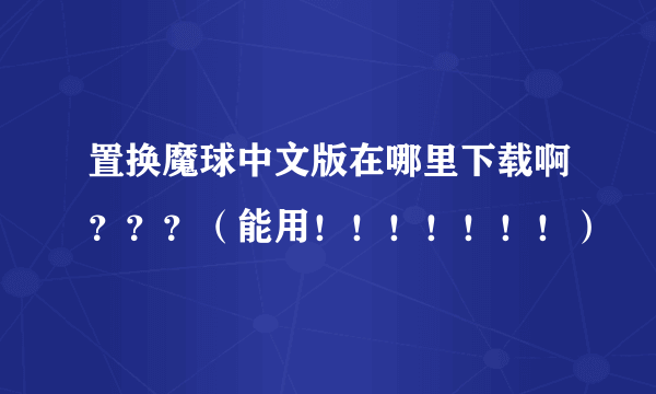 置换魔球中文版在哪里下载啊？？？（能用！！！！！！！）