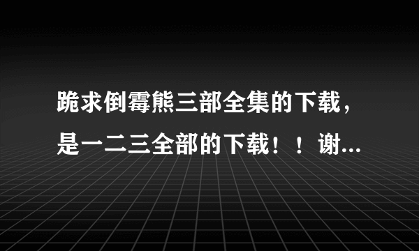 跪求倒霉熊三部全集的下载，是一二三全部的下载！！谢谢！！！！！！！！