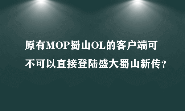 原有MOP蜀山OL的客户端可不可以直接登陆盛大蜀山新传？