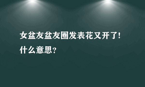 女盆友盆友圈发表花又开了!什么意思？