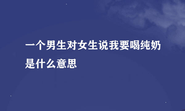 一个男生对女生说我要喝纯奶是什么意思