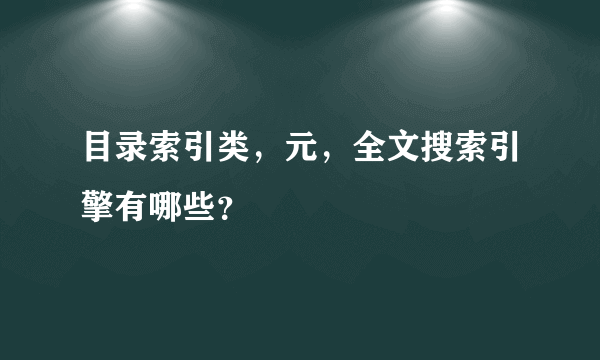 目录索引类，元，全文搜索引擎有哪些？