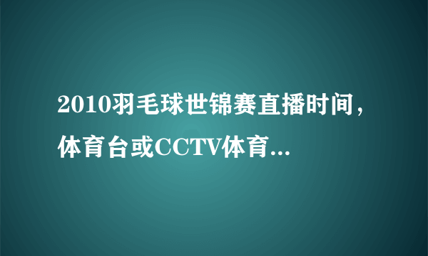 2010羽毛球世锦赛直播时间，体育台或CCTV体育台或其他台直播的时间表，最好告诉我哪个台的直播表，谢谢！