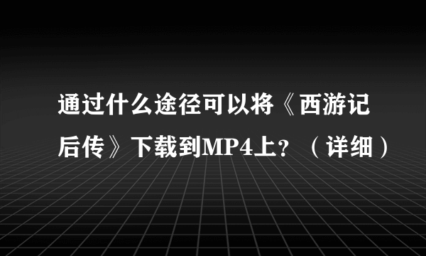 通过什么途径可以将《西游记后传》下载到MP4上？（详细）