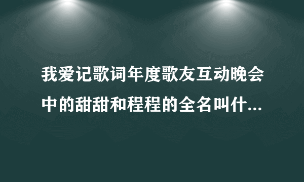 我爱记歌词年度歌友互动晚会中的甜甜和程程的全名叫什么？家是那的？