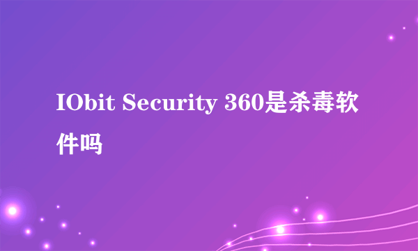 IObit Security 360是杀毒软件吗