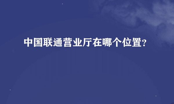 中国联通营业厅在哪个位置？