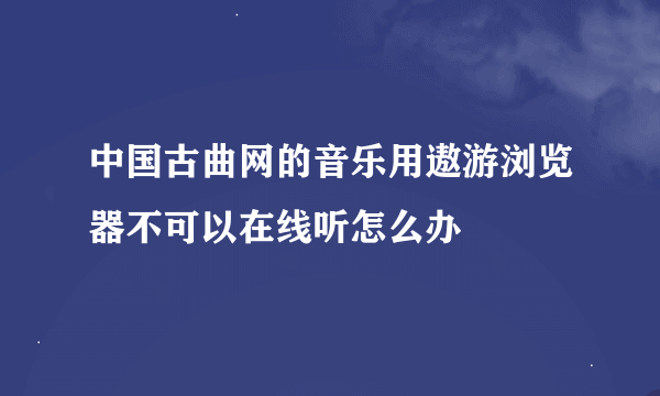 中国古曲网的音乐用遨游浏览器不可以在线听怎么办