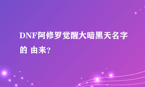 DNF阿修罗觉醒大暗黑天名字的 由来？