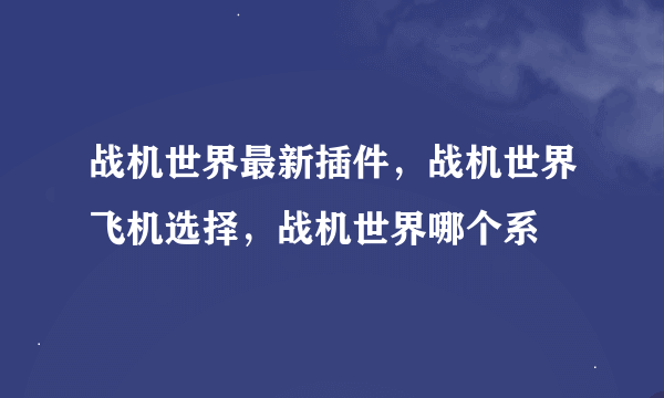 战机世界最新插件，战机世界飞机选择，战机世界哪个系