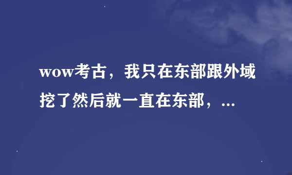 wow考古，我只在东部跟外域挖了然后就一直在东部，诺森德和奥丹姆的没开过，影响我在东部挖出龟壳和大剑吗