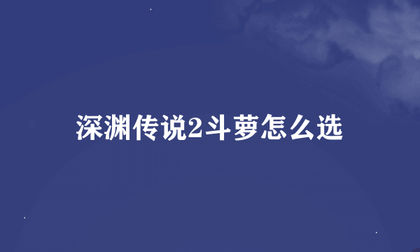 深渊传说2斗萝怎么选