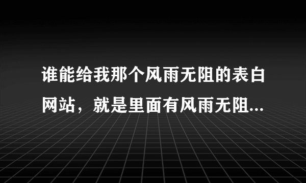 谁能给我那个风雨无阻的表白网站，就是里面有风雨无阻的伴奏，一进去就下着心型的，还会有会话框子