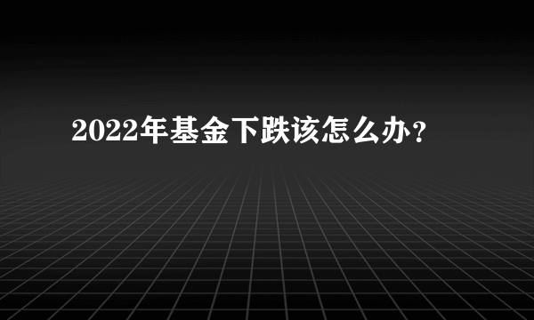 2022年基金下跌该怎么办？