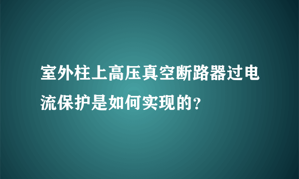 室外柱上高压真空断路器过电流保护是如何实现的？