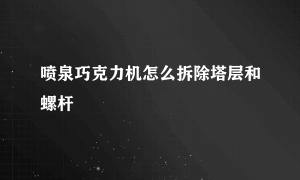 喷泉巧克力机怎么拆除塔层和螺杆