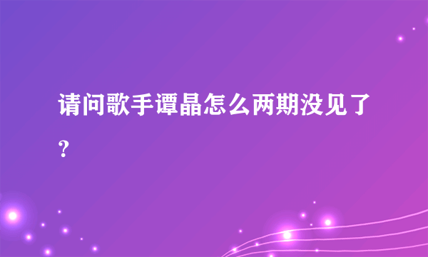 请问歌手谭晶怎么两期没见了？