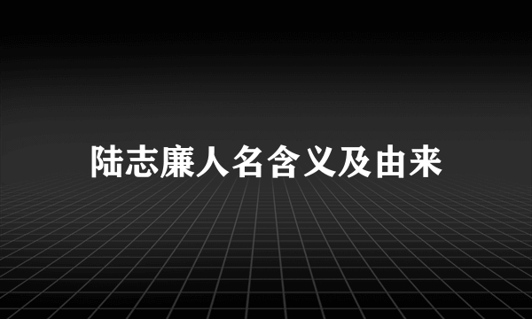 陆志廉人名含义及由来