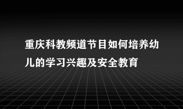 重庆科教频道节目如何培养幼儿的学习兴趣及安全教育