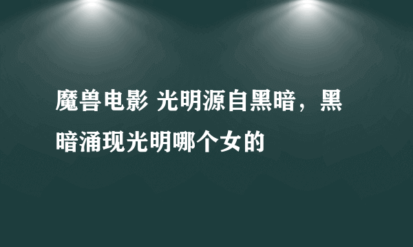 魔兽电影 光明源自黑暗，黑暗涌现光明哪个女的