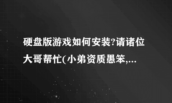 硬盘版游戏如何安装?请诸位大哥帮忙(小弟资质愚笨,请详细说明)