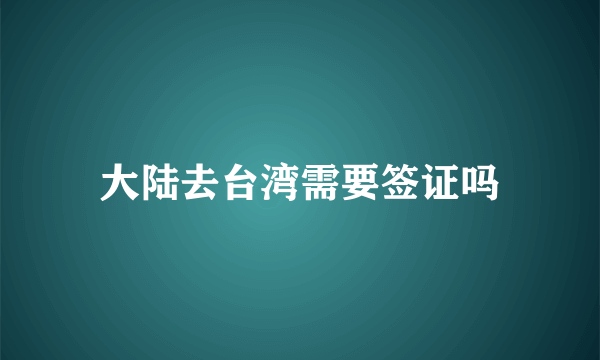 大陆去台湾需要签证吗