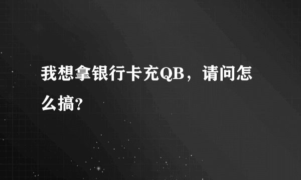 我想拿银行卡充QB，请问怎么搞？