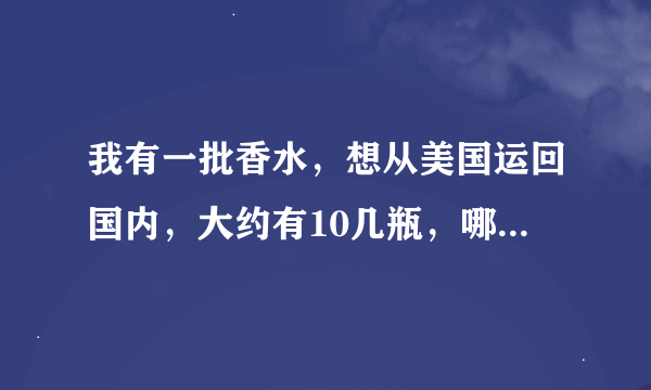 我有一批香水，想从美国运回国内，大约有10几瓶，哪家快递公司可以在很快的的给我运回快递内，运费要实惠点