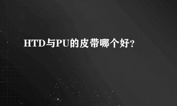 HTD与PU的皮带哪个好？