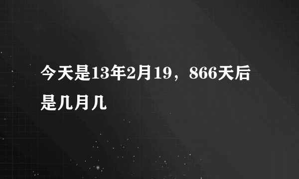 今天是13年2月19，866天后是几月几