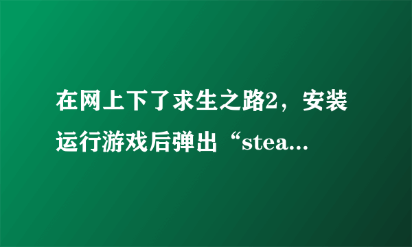 在网上下了求生之路2，安装运行游戏后弹出“steam is not running.