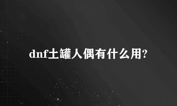 dnf土罐人偶有什么用?