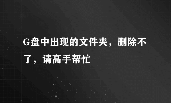 G盘中出现的文件夹，删除不了，请高手帮忙