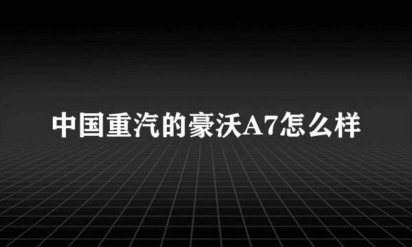 中国重汽的豪沃A7怎么样